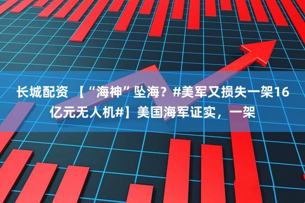 长城配资 【“海神”坠海？#美军又损失一架16亿元无人机#】美国海军证实，一架