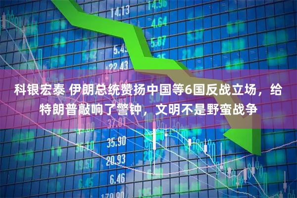 科银宏泰 伊朗总统赞扬中国等6国反战立场，给特朗普敲响了警钟，文明不是野蛮战争