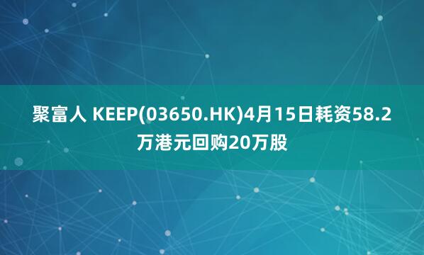 聚富人 KEEP(03650.HK)4月15日耗资58.2万港元回购20万股
