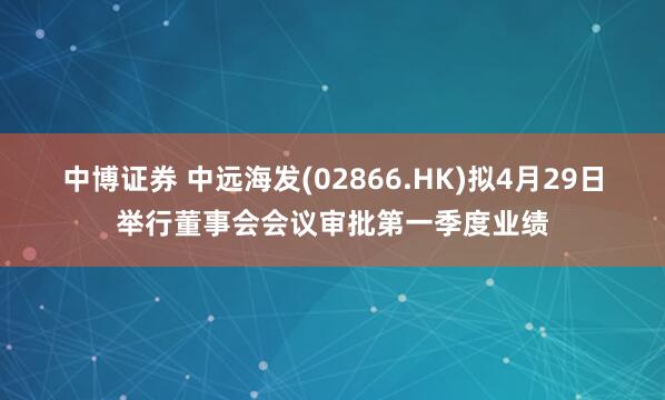 中博证券 中远海发(02866.HK)拟4月29日举行董事会会议审批第一季度业绩