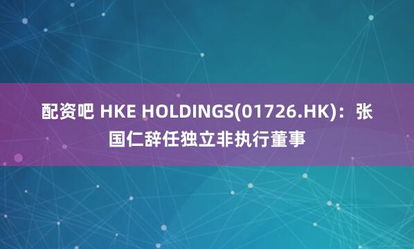 配资吧 HKE HOLDINGS(01726.HK)：张国仁辞任独立非执行董事