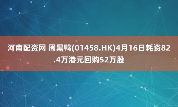 河南配资网 周黑鸭(01458.HK)4月16日耗资82.4万港元回购52万股
