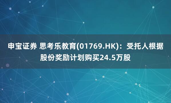 申宝证券 思考乐教育(01769.HK)：受托人根据股份奖励计划购买24.5万股