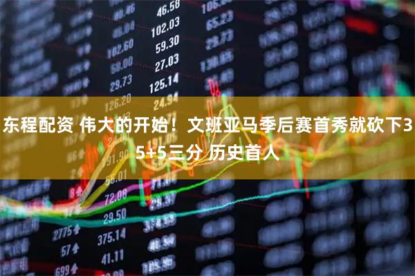 东程配资 伟大的开始！文班亚马季后赛首秀就砍下35+5三分 历史首人