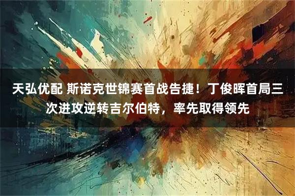 天弘优配 斯诺克世锦赛首战告捷！丁俊晖首局三次进攻逆转吉尔伯特，率先取得领先