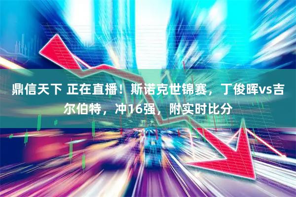鼎信天下 正在直播！斯诺克世锦赛，丁俊晖vs吉尔伯特，冲16强，附实时比分