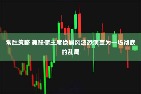 常胜策略 美联储主席换届风波恐演变为一场彻底的乱局