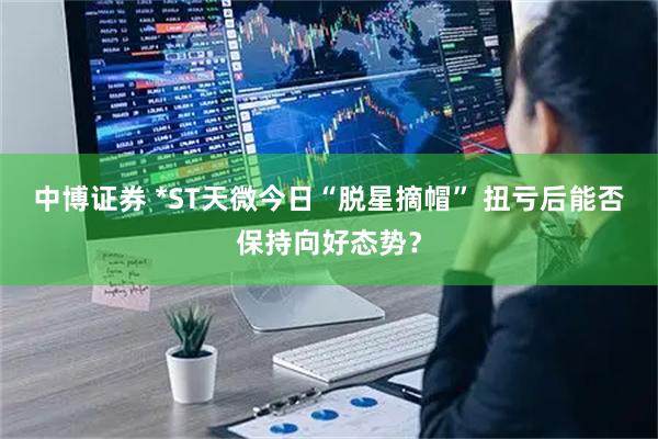 中博证券 *ST天微今日“脱星摘帽” 扭亏后能否保持向好态势？