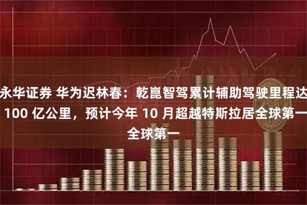 永华证券 华为迟林春:乾崑智驾累计辅助驾驶里程达 100 亿公里,预计今年 10 月超越特斯拉居全球第一