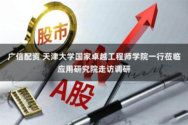 广信配资 天津大学国家卓越工程师学院一行莅临应用研究院走访调研