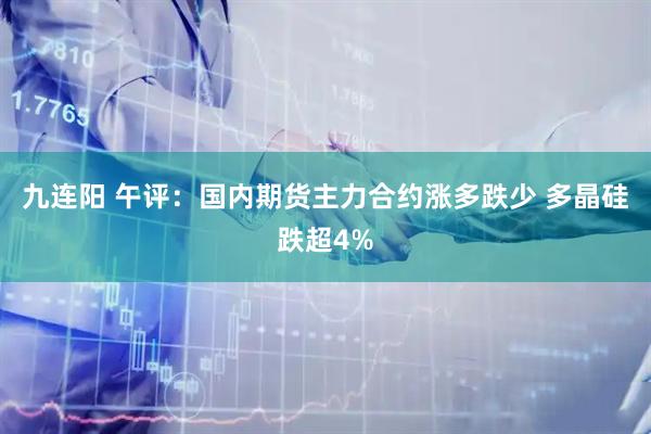 九连阳 午评:国内期货主力合约涨多跌少 多晶硅跌超4%