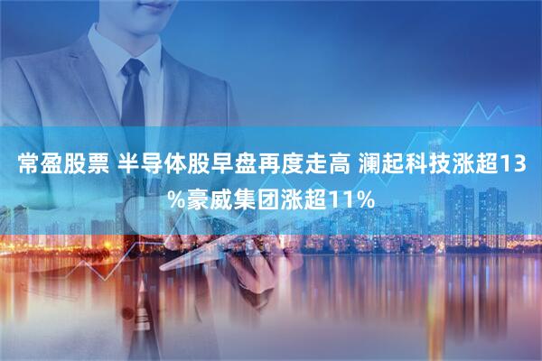 常盈股票 半导体股早盘再度走高 澜起科技涨超13%豪威集团涨超11%