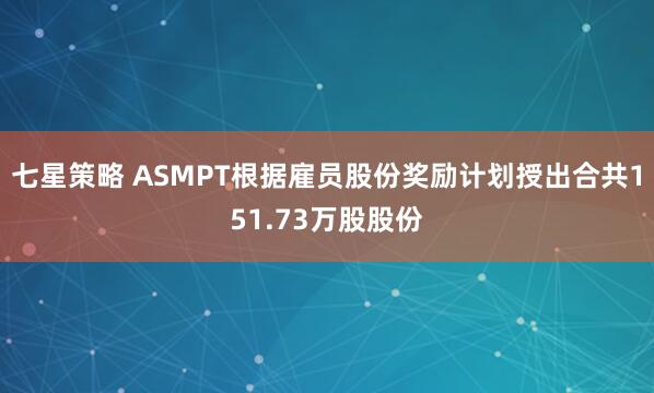 七星策略 ASMPT根据雇员股份奖励计划授出合共151.73万股股份