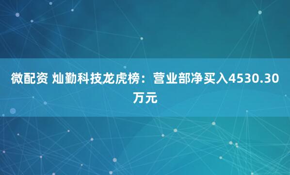 微配资 灿勤科技龙虎榜:营业部净买入4530.30万元