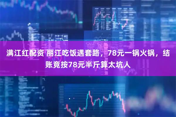 满江红配资 丽江吃饭遇套路,78元一锅火锅,结账竟按78元半斤算太坑人