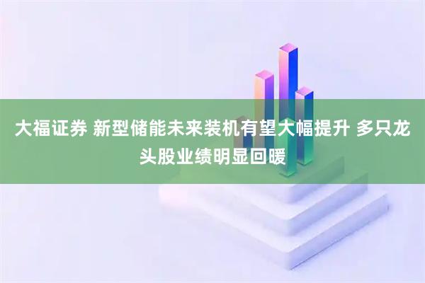 大福证券 新型储能未来装机有望大幅提升 多只龙头股业绩明显回暖