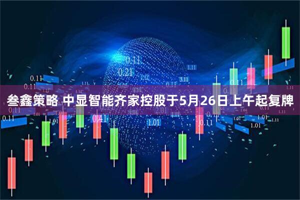 叁鑫策略 中显智能齐家控股于5月26日上午起复牌