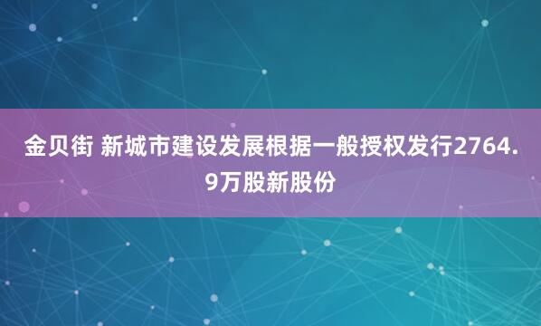 金贝街 新城市建设发展根据一般授权发行2764.9万股新股份