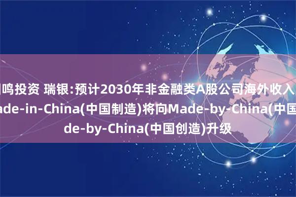 国鸣投资 瑞银:预计2030年非金融类A股公司海外收入占比25% Made-in-China(中国制造)将向Made-by-China(中国创造)升级