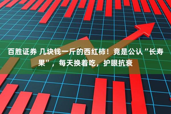 百胜证券 几块钱一斤的西红柿！竟是公认“长寿果”，每天换着吃，护眼抗衰