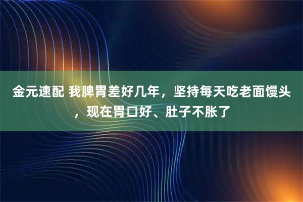 金元速配 我脾胃差好几年，坚持每天吃老面馒头，现在胃口好、肚子不胀了