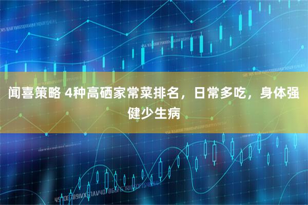 闻喜策略 4种高硒家常菜排名，日常多吃，身体强健少生病