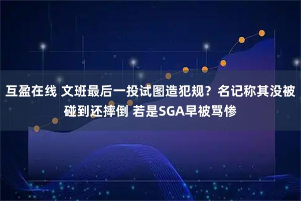 互盈在线 文班最后一投试图造犯规？名记称其没被碰到还摔倒 若是SGA早被骂惨