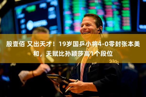 股壹佰 又出天才！19岁国乒小将4-0零封张本美和，天赋比孙颖莎高1个段位
