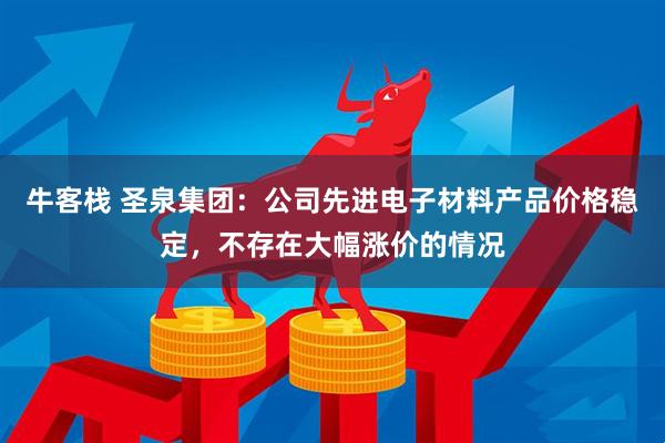 牛客栈 圣泉集团：公司先进电子材料产品价格稳定，不存在大幅涨价的情况