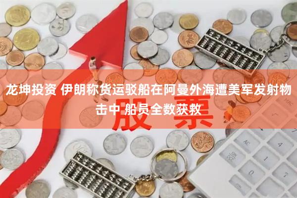 龙坤投资 伊朗称货运驳船在阿曼外海遭美军发射物击中 船员全数获救
