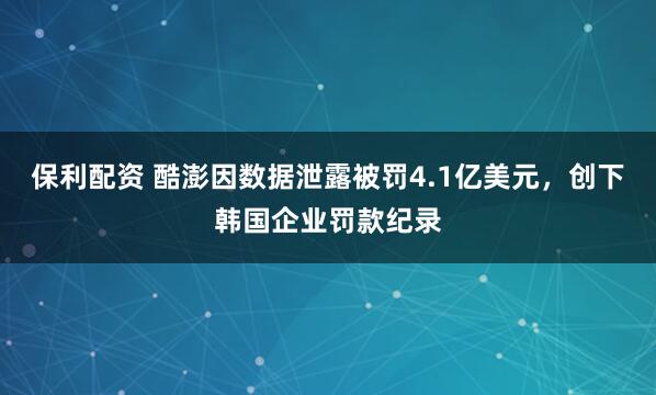保利配资 酷澎因数据泄露被罚4.1亿美元，创下韩国企业罚款纪录