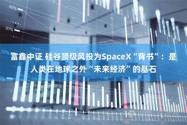 富鑫中证 硅谷顶级风投为SpaceX“背书”：是人类在地球之外“未来经济”的基石