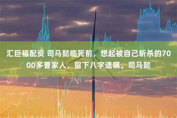 汇巨福配资 司马懿临死前，想起被自己斩杀的7000多曹家人，留下八字遗嘱。司马懿