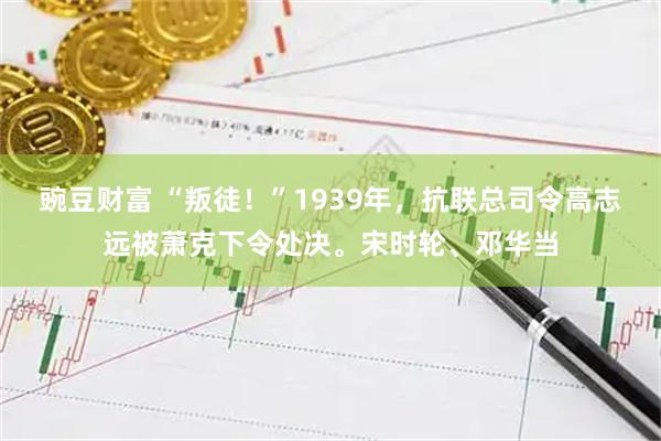 豌豆财富 “叛徒！”1939年，抗联总司令高志远被萧克下令处决。宋时轮、邓华当