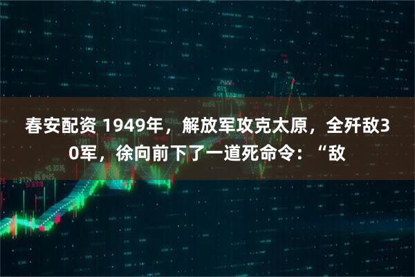 春安配资 1949年，解放军攻克太原，全歼敌30军，徐向前下了一道死命令：“敌