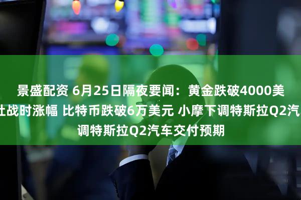 景盛配资 6月25日隔夜要闻:黄金跌破4000美元 油价回吐战时涨幅 比特币跌破6万美元 小摩下调特斯拉Q2汽车交付预期