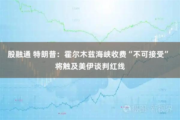 股融通 特朗普：霍尔木兹海峡收费“不可接受” 将触及美伊谈判红线