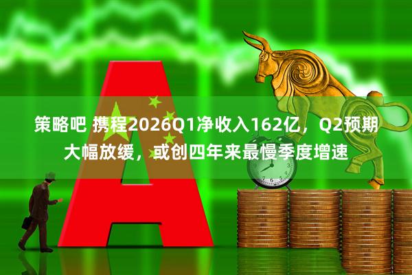 策略吧 携程2026Q1净收入162亿，Q2预期大幅放缓，或创四年来最慢季度增速