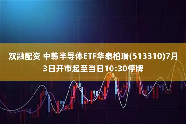 双融配资 中韩半导体ETF华泰柏瑞(513310)7月3日开市起至当日10:30停牌