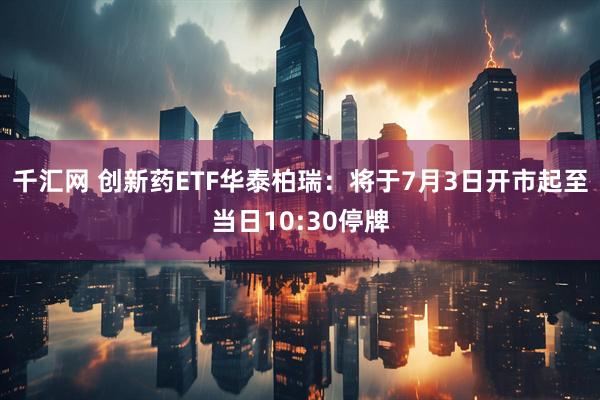 千汇网 创新药ETF华泰柏瑞：将于7月3日开市起至当日10:30停牌