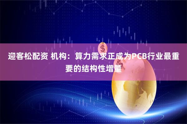 迎客松配资 机构：算力需求正成为PCB行业最重要的结构性增量