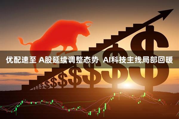 优配速至 A股延续调整态势  AI科技主线局部回暖