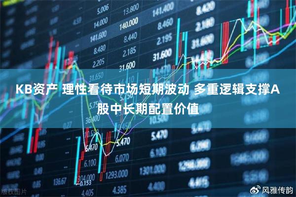 KB资产 理性看待市场短期波动 多重逻辑支撑A股中长期配置价值