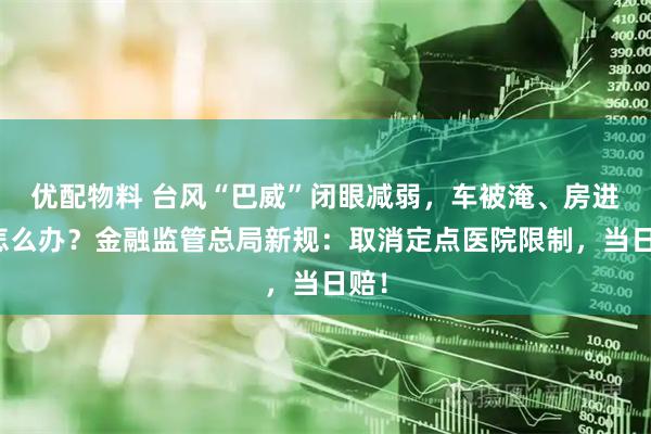 优配物料 台风“巴威”闭眼减弱，车被淹、房进水怎么办？金融监管总局新规：取消定点医院限制，当日赔！