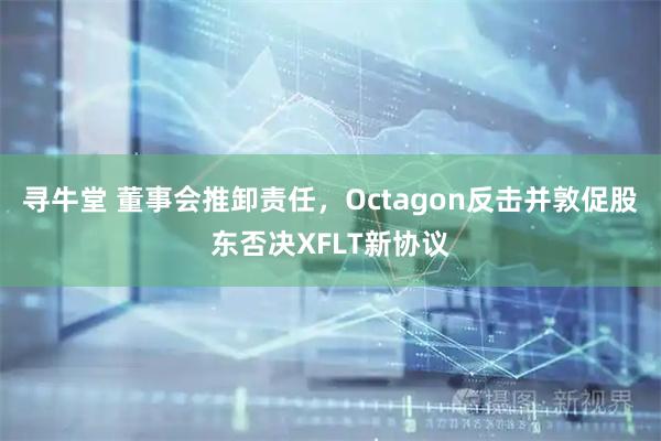 寻牛堂 董事会推卸责任,Octagon反击并敦促股东否决XFLT新协议