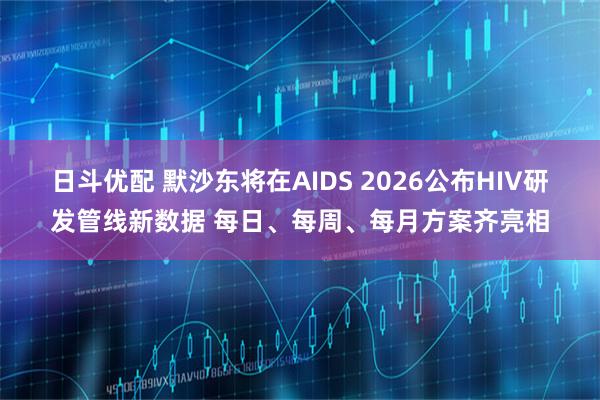 日斗优配 默沙东将在AIDS 2026公布HIV研发管线新数据 每日、每周、每月方案齐亮相