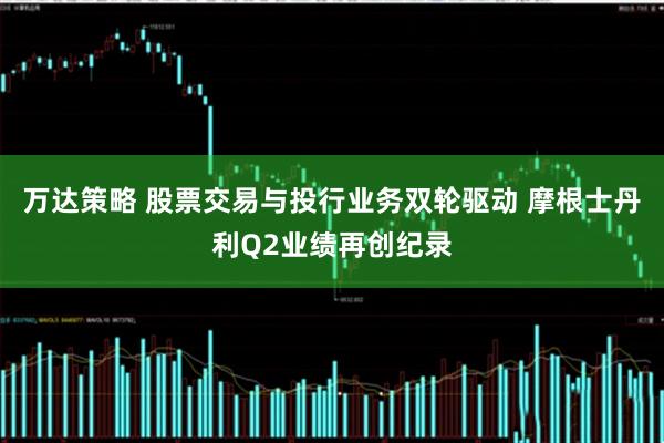 万达策略 股票交易与投行业务双轮驱动 摩根士丹利Q2业绩再创纪录