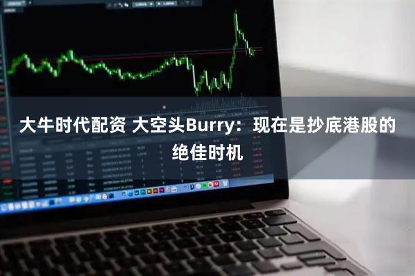 大牛时代配资 大空头Burry：现在是抄底港股的绝佳时机