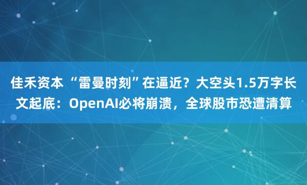 佳禾资本 “雷曼时刻”在逼近？大空头1.5万字长文起底：OpenAI必将崩溃，全球股市恐遭清算