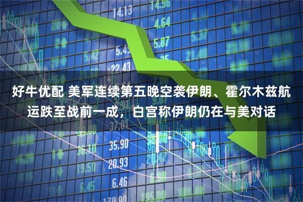 好牛优配 美军连续第五晚空袭伊朗、霍尔木兹航运跌至战前一成，白宫称伊朗仍在与美对话